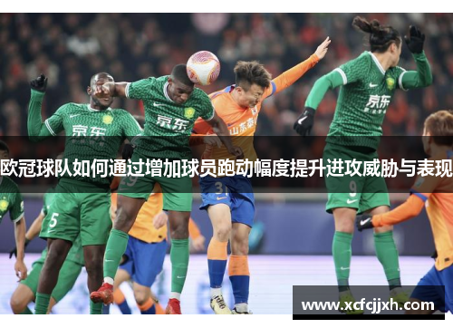 欧冠球队如何通过增加球员跑动幅度提升进攻威胁与表现