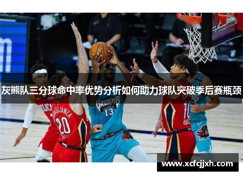 灰熊队三分球命中率优势分析如何助力球队突破季后赛瓶颈