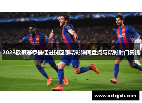 2023欧冠赛季最佳进球回顾精彩瞬间盘点与精彩射门集锦